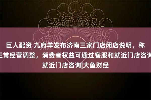 巨人配资 九府羊发布济南三家门店闭店说明，称闭店属于正常经营调整，消费者权益可通过客服和就近门店咨询|大鱼财经