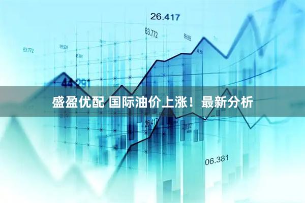 盛盈优配 国际油价上涨！最新分析