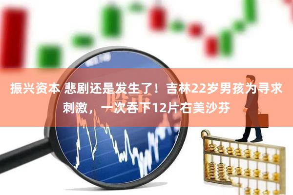 振兴资本 悲剧还是发生了！吉林22岁男孩为寻求刺激，一次吞下12片右美沙芬