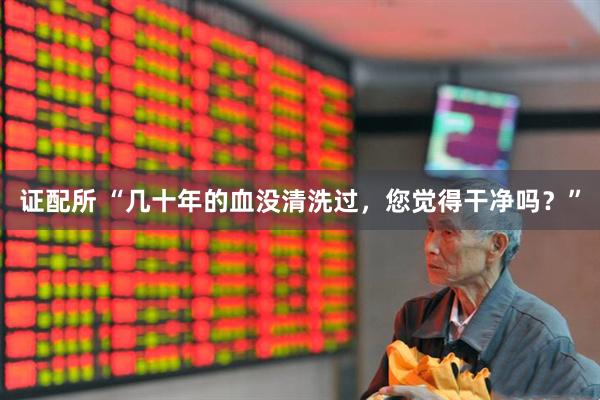 证配所 “几十年的血没清洗过，您觉得干净吗？”