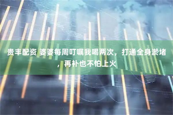 贵丰配资 婆婆每周叮嘱我喝两次，打通全身淤堵，再补也不怕上火