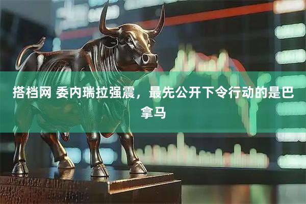 搭档网 委内瑞拉强震，最先公开下令行动的是巴拿马