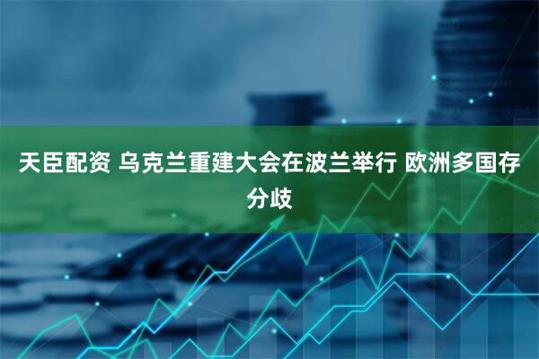 天臣配资 乌克兰重建大会在波兰举行 欧洲多国存分歧