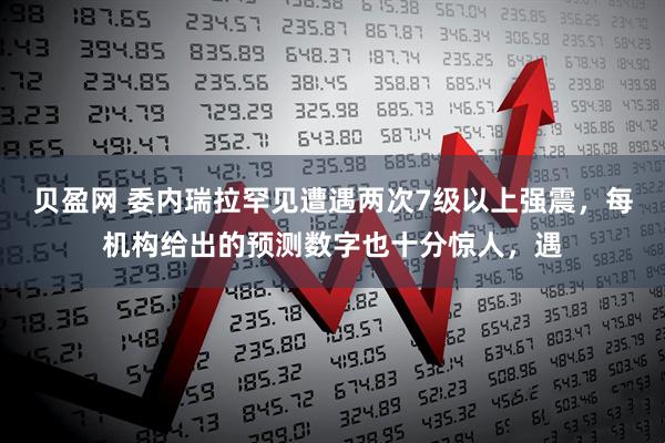 贝盈网 委内瑞拉罕见遭遇两次7级以上强震，每机构给出的预测数字也十分惊人，遇