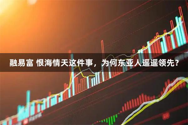 融易富 恨海情天这件事，为何东亚人遥遥领先？