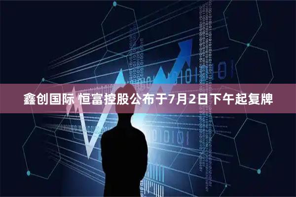 鑫创国际 恒富控股公布于7月2日下午起复牌