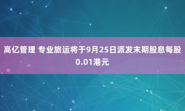 高亿管理 专业旅运将于9月25日派发末期股息每股0.01港元
