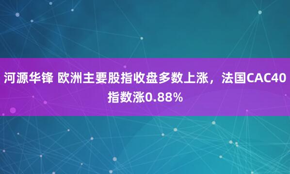 河源华锋 欧洲主要股指收盘多数上涨，法国CAC40指数涨0.88%