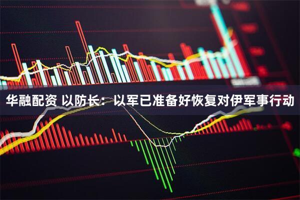 华融配资 以防长：以军已准备好恢复对伊军事行动