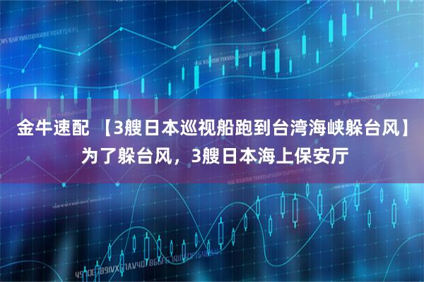 金牛速配 【3艘日本巡视船跑到台湾海峡躲台风】 为了躲台风，3艘日本海上保安厅