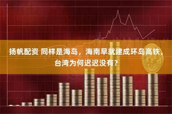 扬帆配资 同样是海岛，海南早就建成环岛高铁，台湾为何迟迟没有？
