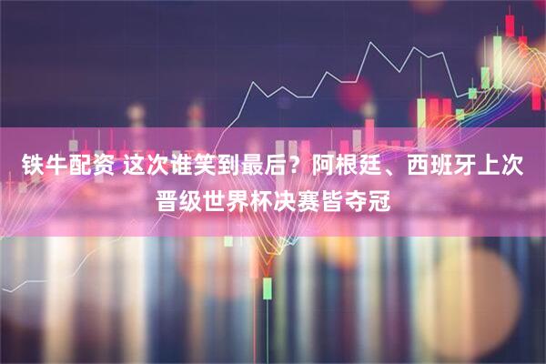 铁牛配资 这次谁笑到最后？阿根廷、西班牙上次晋级世界杯决赛皆夺冠