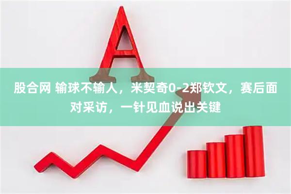 股合网 输球不输人，米契奇0-2郑钦文，赛后面对采访，一针见血说出关键
