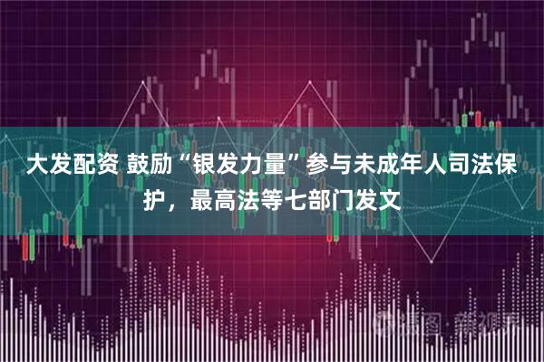 大发配资 鼓励“银发力量”参与未成年人司法保护，最高法等七部门发文