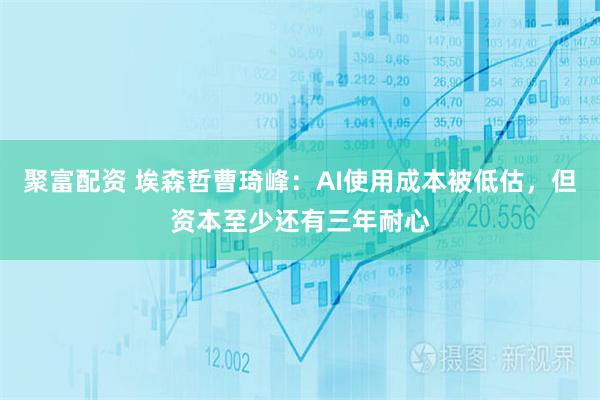 聚富配资 埃森哲曹琦峰：AI使用成本被低估，但资本至少还有三年耐心