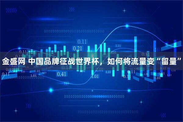 金盛网 中国品牌征战世界杯，如何将流量变“留量”