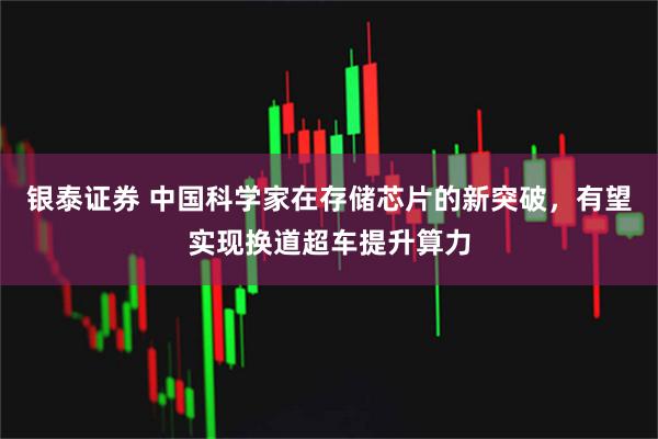 银泰证券 中国科学家在存储芯片的新突破，有望实现换道超车提升算力