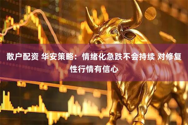 散户配资 华安策略：情绪化急跌不会持续 对修复性行情有信心