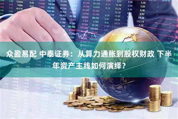 众盈易配 中泰证券：从算力通胀到股权财政 下半年资产主线如何演绎？