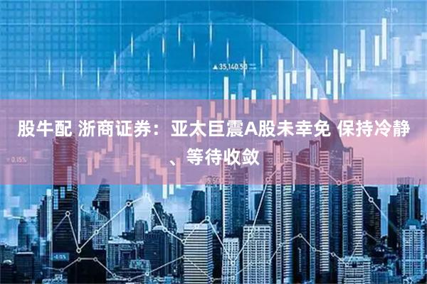 股牛配 浙商证券：亚太巨震A股未幸免 保持冷静、等待收敛