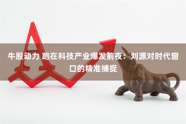 牛股动力 跑在科技产业爆发前夜：刘源对时代窗口的精准捕捉