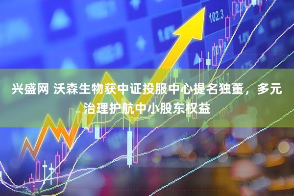 兴盛网 沃森生物获中证投服中心提名独董，多元治理护航中小股东权益