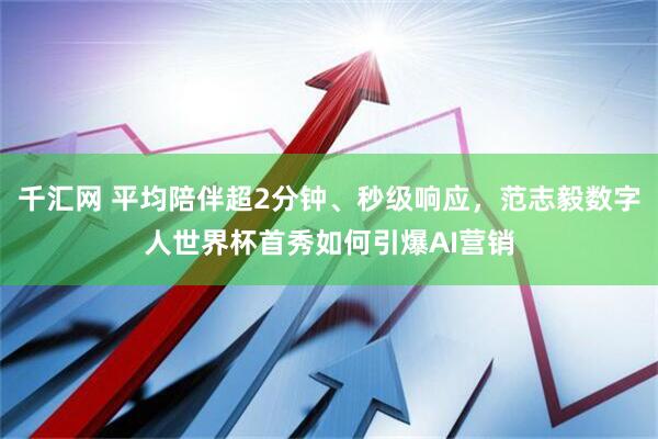 千汇网 平均陪伴超2分钟、秒级响应，范志毅数字人世界杯首秀如何引爆AI营销