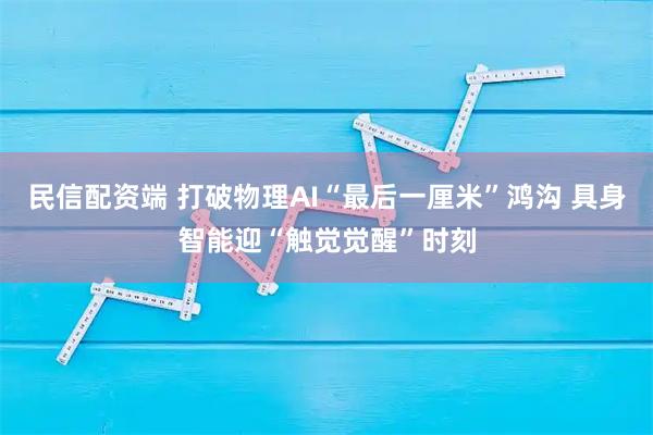 民信配资端 打破物理AI“最后一厘米”鸿沟 具身智能迎“触觉觉醒”时刻