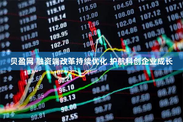贝盈网 融资端改革持续优化 护航科创企业成长