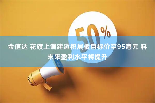 金信达 花旗上调建滔积层板目标价至95港元 料未来盈利水平将提升
