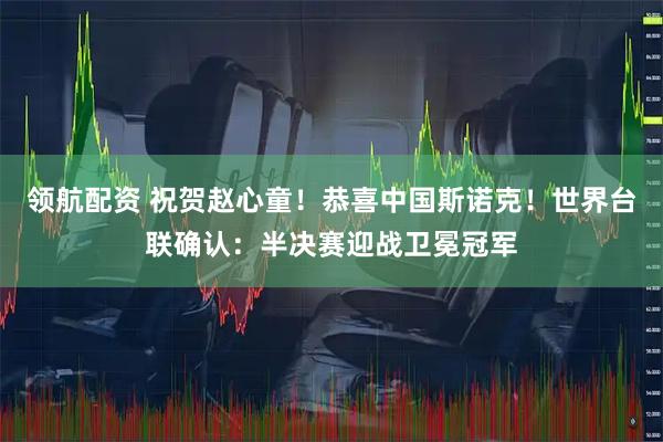 领航配资 祝贺赵心童！恭喜中国斯诺克！世界台联确认：半决赛迎战卫冕冠军