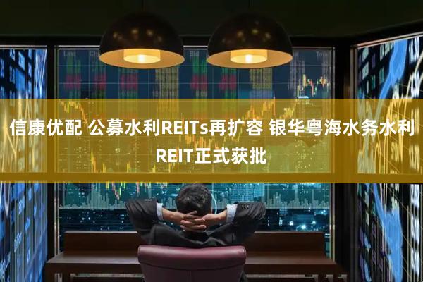 信康优配 公募水利REITs再扩容 银华粤海水务水利REIT正式获批