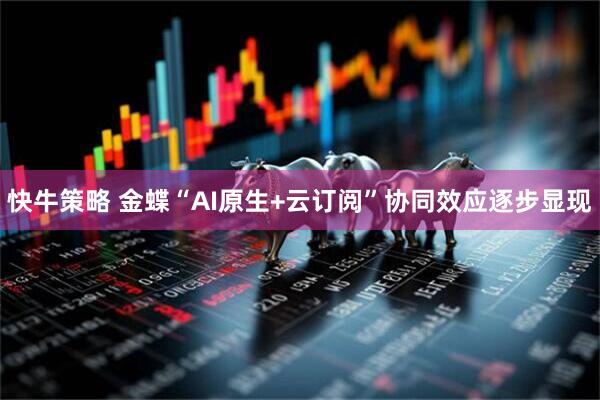 快牛策略 金蝶“AI原生+云订阅”协同效应逐步显现