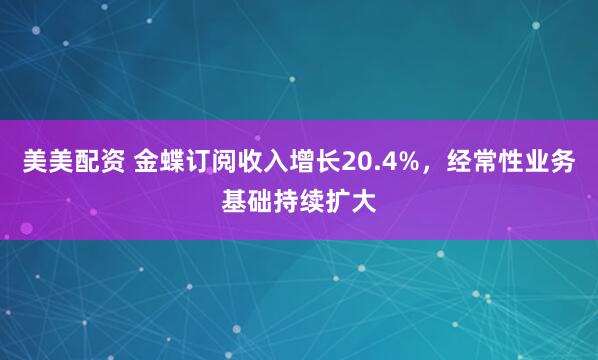 美美配资 金蝶订阅收入增长20.4%，经常性业务基础持续扩大