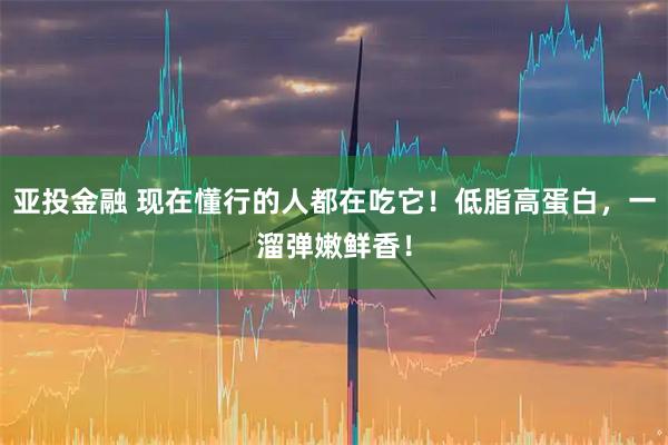 亚投金融 现在懂行的人都在吃它！低脂高蛋白，一溜弹嫩鲜香！